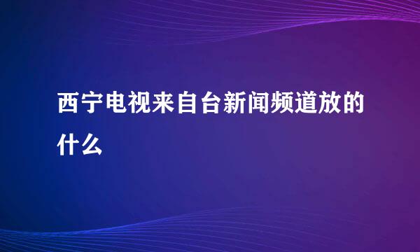 西宁电视来自台新闻频道放的什么