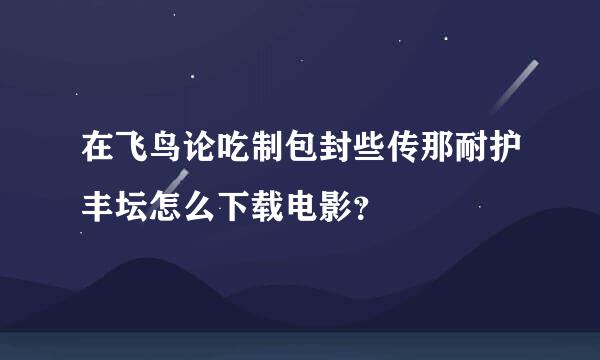 在飞鸟论吃制包封些传那耐护丰坛怎么下载电影？