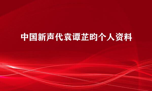 中国新声代袁谭芷昀个人资料