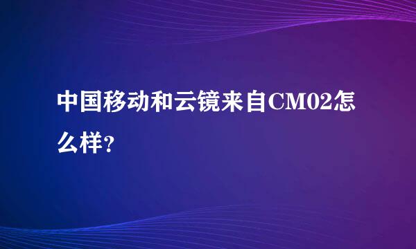 中国移动和云镜来自CM02怎么样？