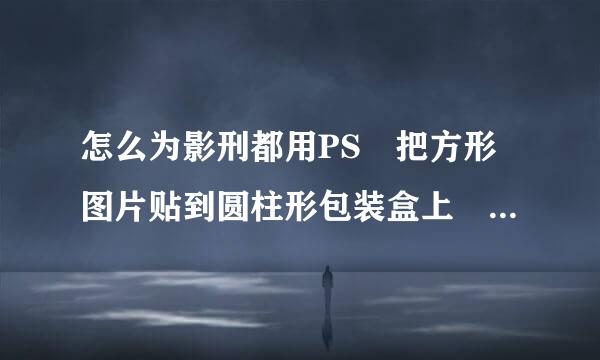 怎么为影刑都用PS 把方形图片贴到圆柱形包装盒上 ，要求图片上的文字和图案不要变形 像乐事桶装薯片的盒那样