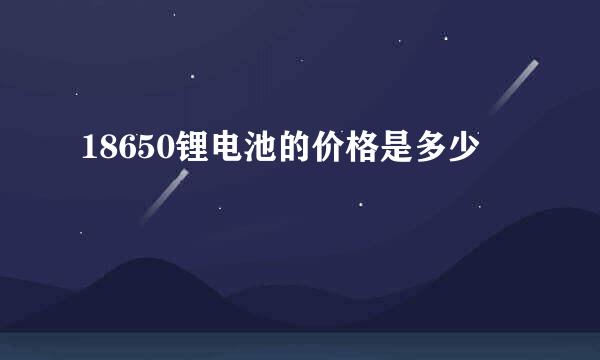 18650锂电池的价格是多少