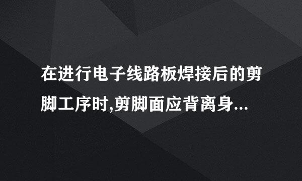 在进行电子线路板焊接后的剪脚工序时,剪脚面应背离身体特别是脸部,防止被剪下引脚弹伤