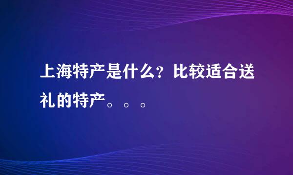 上海特产是什么？比较适合送礼的特产。。。