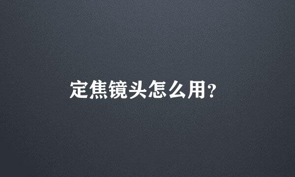 定焦镜头怎么用？