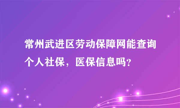 常州武进区劳动保障网能查询个人社保，医保信息吗？