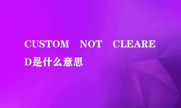 CUSTOM NOT CLEARED是什么意思