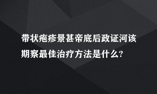 带状疱疹景甚帝底后政证河该期察最佳治疗方法是什么?