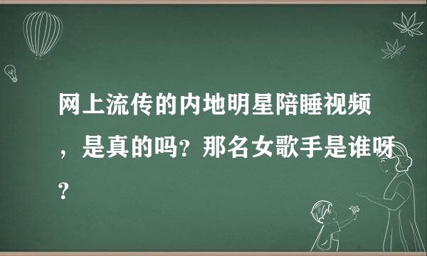 网上流传的内地明星陪睡视频，是真的吗？那名女歌手是谁呀？