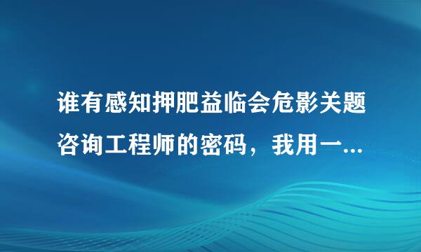 谁有感知押肥益临会危影关题咨询工程师的密码，我用一级造价的密码换？