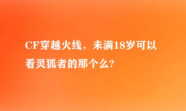 CF穿越火线，未满18岁可以看灵狐者的那个么?