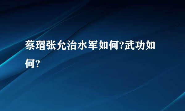 蔡瑁张允治水军如何?武功如何?