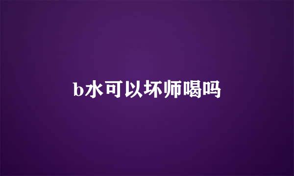 b水可以坏师喝吗