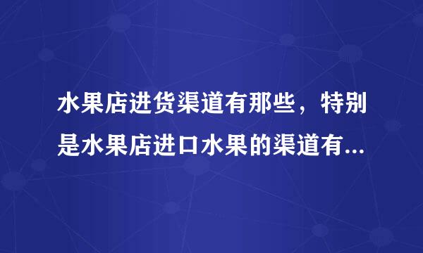 水果店进货渠道有那些，特别是水果店进口水果的渠道有哪些什么进货渠道？