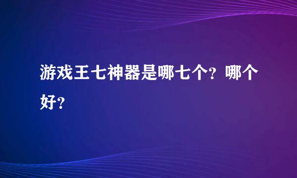 游戏王七神器是哪七个？哪个好？