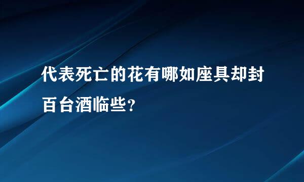 代表死亡的花有哪如座具却封百台酒临些？