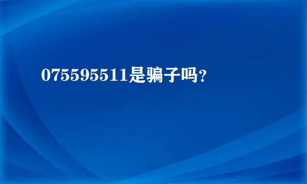 075595511是骗子吗？