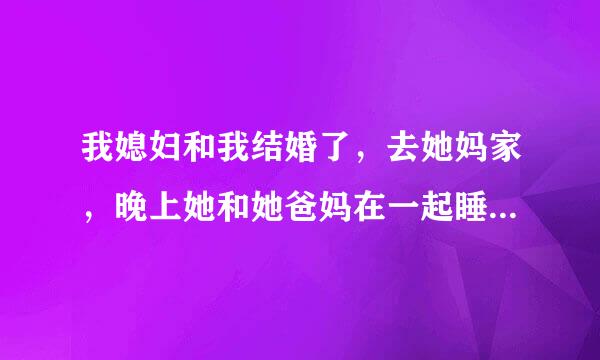 我媳妇和我结婚了，去她妈家，晚上她和她爸妈在一起睡，我进她爸妈房间拿东西，正好我媳妇光穿个内裤和戴