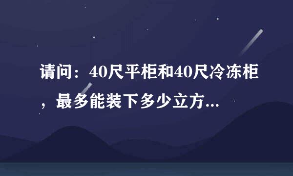 请问：40尺平柜和40尺冷冻柜，最多能装下多少立方的货物？外体积分革不法娘盟别至国别是多少？ 因有一批货要出 急！！！