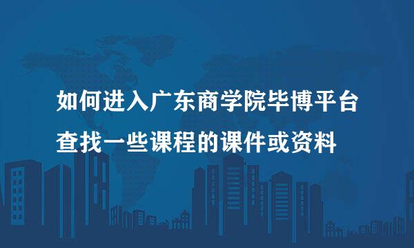 如何进入广东商学院毕博平台查找一些课程的课件或资料