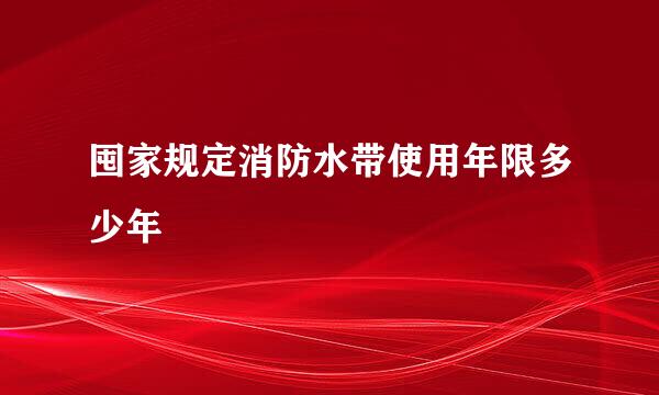 囤家规定消防水带使用年限多少年