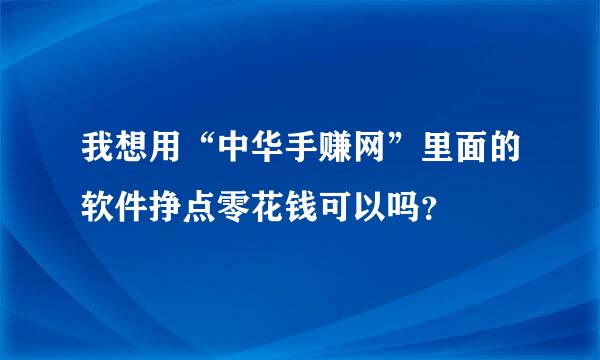 我想用“中华手赚网”里面的软件挣点零花钱可以吗？