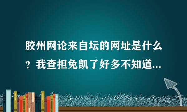 胶州网论来自坛的网址是什么？我查担免凯了好多不知道到底是哪个呀？***.com是这个吗？