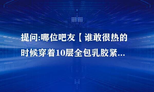 提问:哪位吧友【谁敢很热的时候穿着10层全包乳胶紧身衣+防毒面具+轮滑鞋，穿着轮滑在骑自松举行车会咋样】。