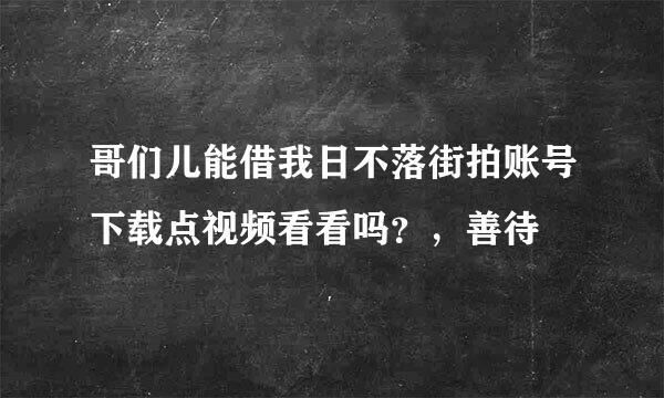 哥们儿能借我日不落街拍账号下载点视频看看吗？，善待