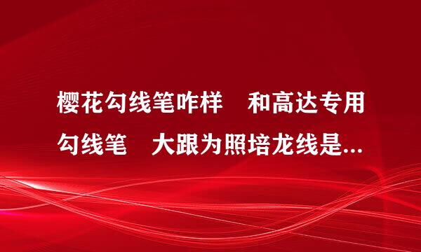 樱花勾线笔咋样 和高达专用勾线笔 大跟为照培龙线是什么?求解答