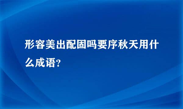 形容美出配固吗要序秋天用什么成语？