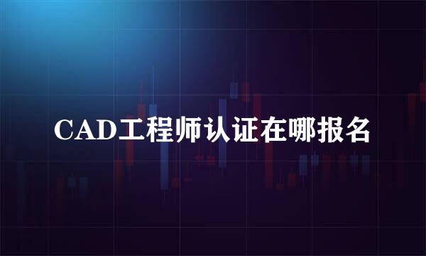 CAD工程师认证在哪报名