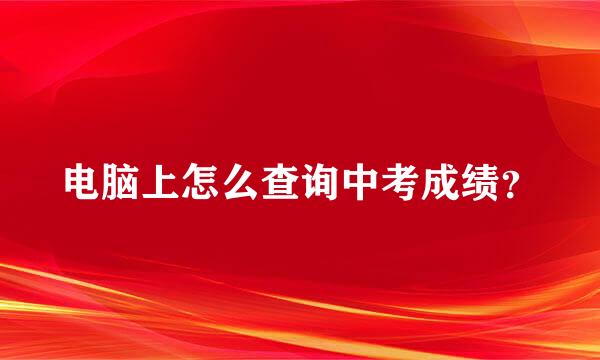 电脑上怎么查询中考成绩？