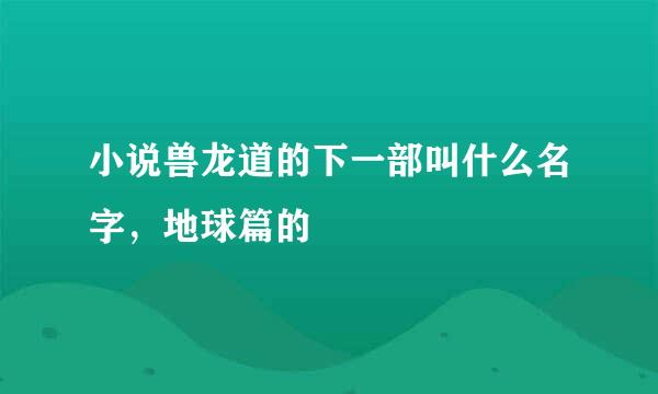 小说兽龙道的下一部叫什么名字，地球篇的