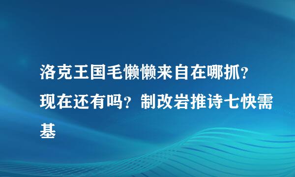 洛克王国毛懒懒来自在哪抓？现在还有吗？制改岩推诗七快需基