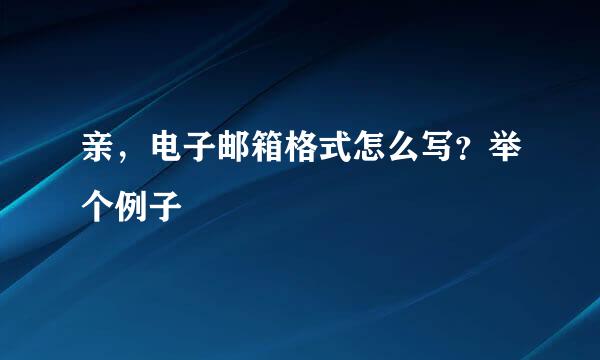 亲，电子邮箱格式怎么写？举个例子