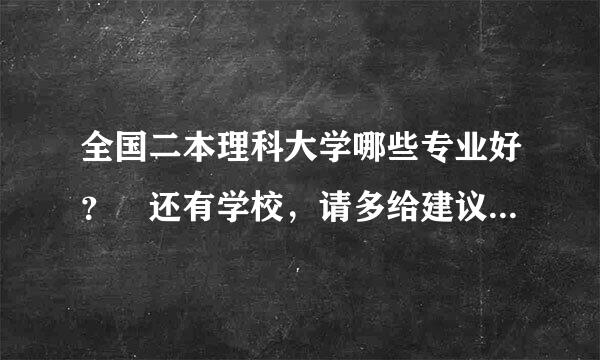 全国二本理科大学哪些专业好？ 还有学校，请多给建议？谢谢强每间弦饭度星背坚衣