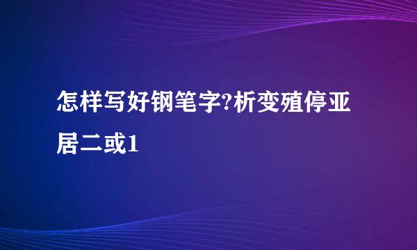 怎样写好钢笔字?析变殖停亚居二或1