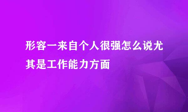 形容一来自个人很强怎么说尤其是工作能力方面