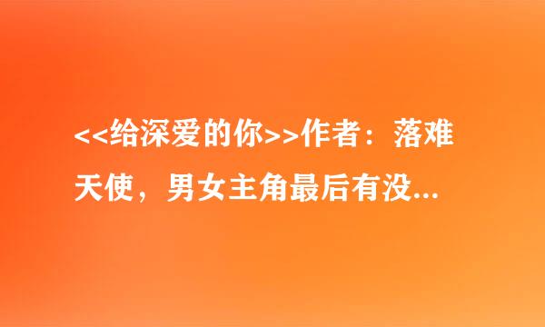 <<给深爱的你>>作者：落难天使，男女主角最后有没有在一起，求结局text