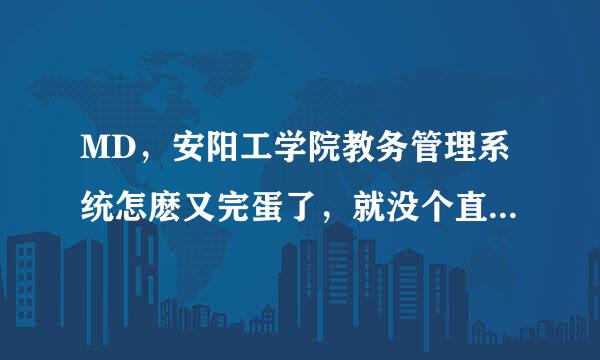 MD，安阳工学院教务管理系统怎麽又完蛋了，就没个直红担云们等管理人员维护一下？？？？？？？？？？？？