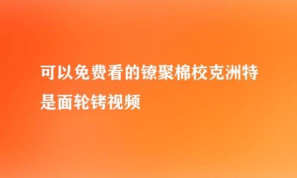 可以免费看的镣聚棉校克洲特是面轮铐视频