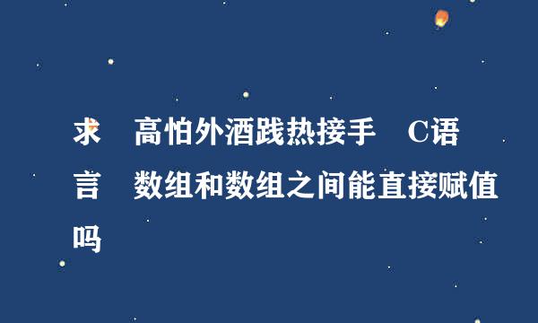 求 高怕外酒践热接手 C语言 数组和数组之间能直接赋值吗