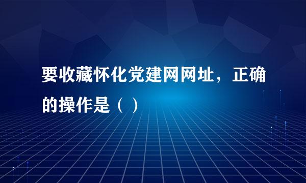 要收藏怀化党建网网址，正确的操作是（）