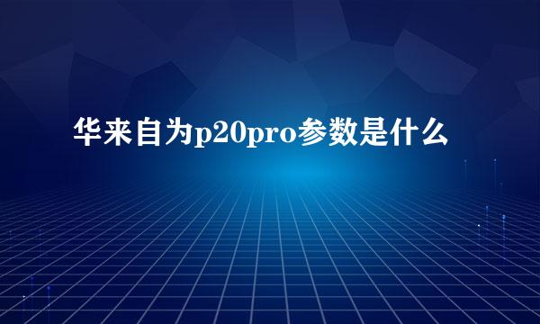 华来自为p20pro参数是什么