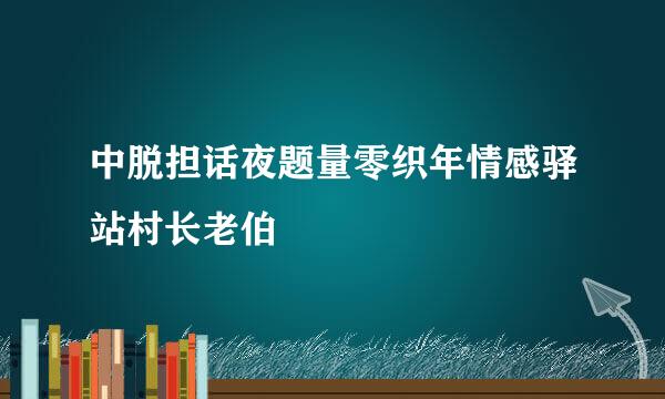 中脱担话夜题量零织年情感驿站村长老伯