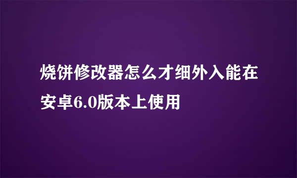 烧饼修改器怎么才细外入能在安卓6.0版本上使用