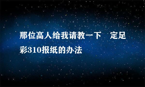 那位高人给我请教一下 定足彩310报纸的办法