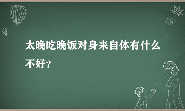 太晚吃晚饭对身来自体有什么不好？