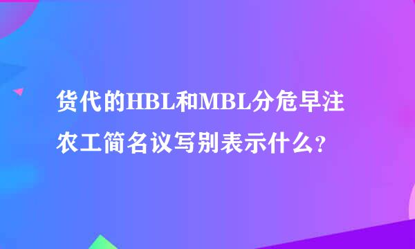 货代的HBL和MBL分危早注农工简名议写别表示什么？